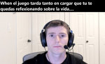 when el juego tarda tanto en cargar que tu te quedas reflexionando sobre la vida.png